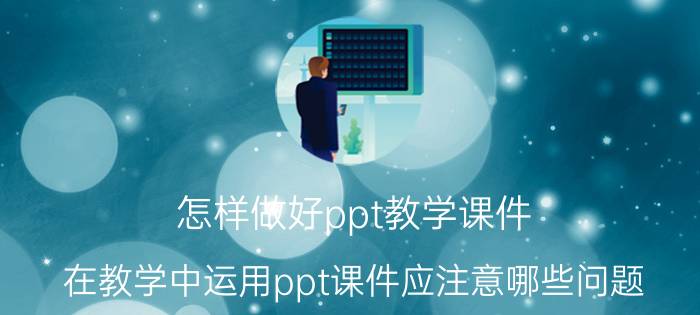 怎样做好ppt教学课件 在教学中运用ppt课件应注意哪些问题？